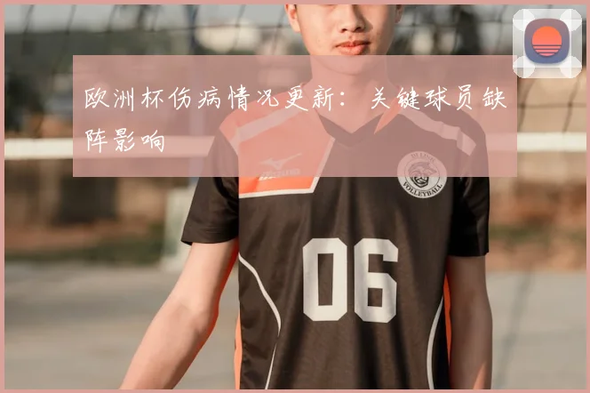 欧洲杯伤病情况更新:关键球员缺阵影响