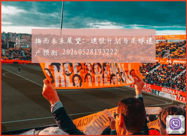 梅西未来展望:退役计划与足球遗产预测_20260528193222