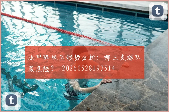 法甲降级区形势分析：哪三支球队最危险？_20260528193514