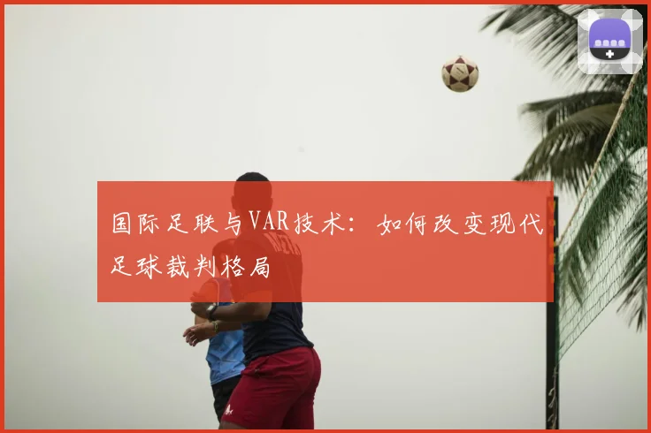 国际足联与VAR技术：如何改变现代足球裁判格局
