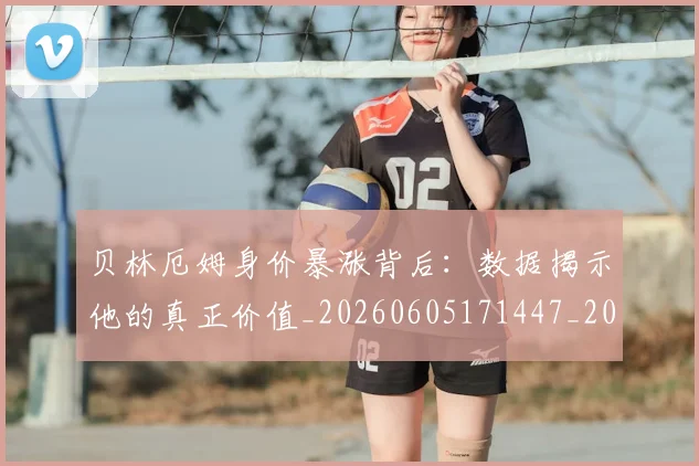 贝林厄姆身价暴涨背后:数据揭示他的真正价值_20260605171447_20260703182000