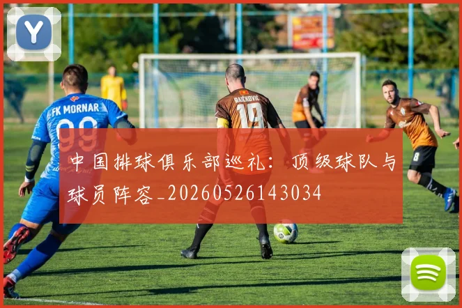 中国排球俱乐部巡礼：顶级球队与球员阵容_20260526143034