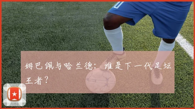 姆巴佩与哈兰德:谁是下一代足坛王者?