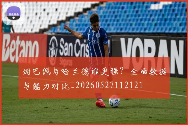 姆巴佩与哈兰德谁更强？全面数据与能力对比_20260527112121