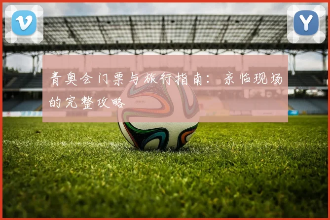 青奥会门票与旅行指南：亲临现场的完整攻略