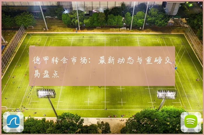 德甲转会市场:最新动态与重磅交易盘点