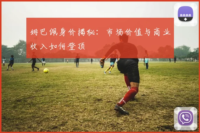 姆巴佩身价揭秘：市场价值与商业收入如何登顶