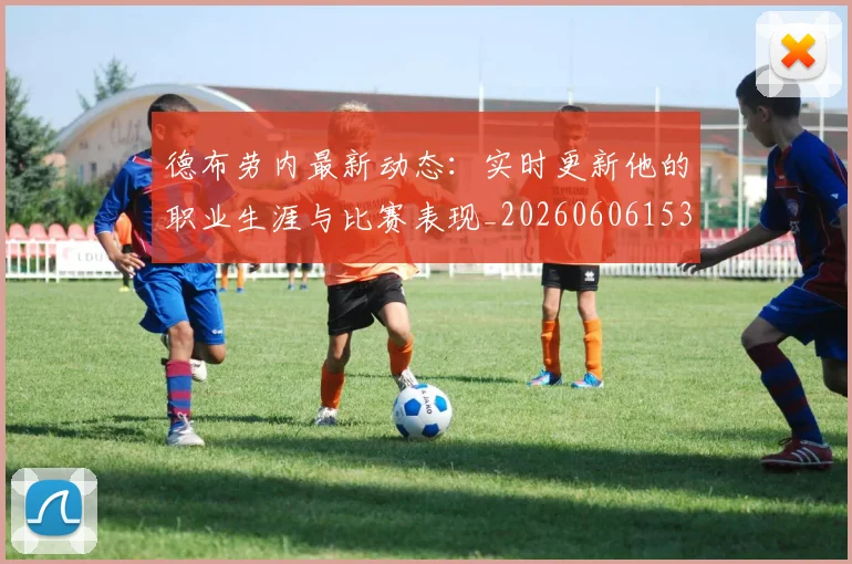 德布劳内最新动态:实时更新他的职业生涯与比赛表现_20260606153255