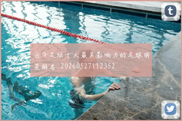 当今足坛十大最具影响力的足球明星排名_20260527112352