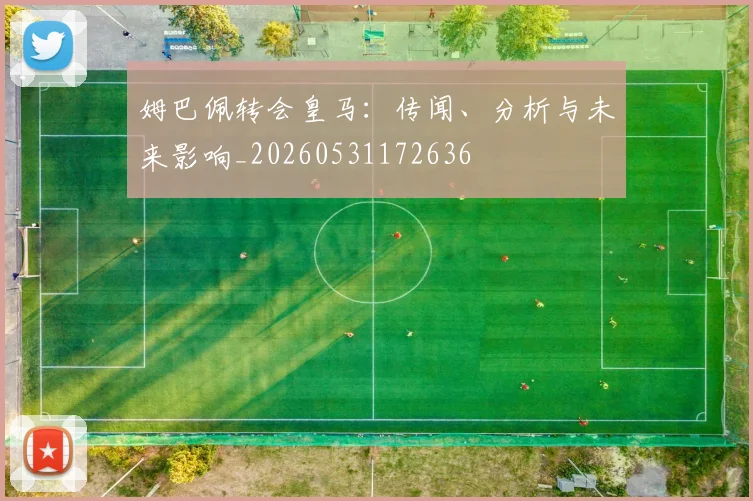 姆巴佩转会皇马：传闻、分析与未来影响_20260531172636