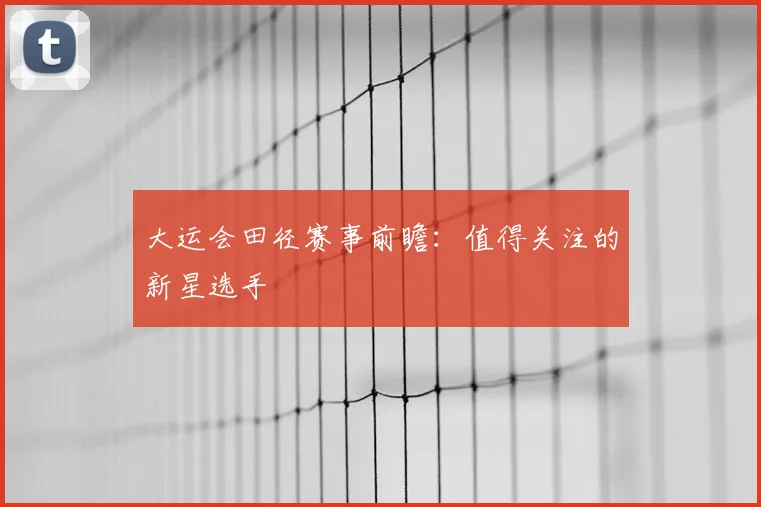 大运会田径赛事前瞻:值得关注的新星选手