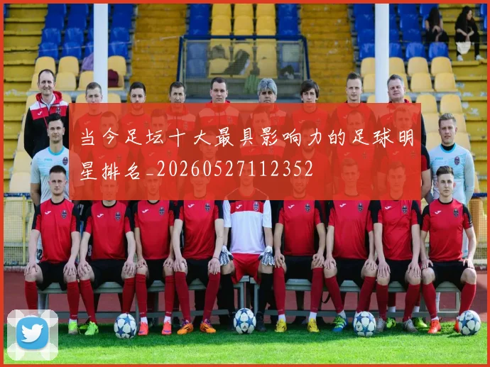 当今足坛十大最具影响力的足球明星排名_20260527112352