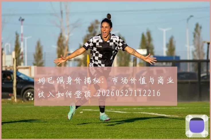 姆巴佩身价揭秘：市场价值与商业收入如何登顶_20260527112216