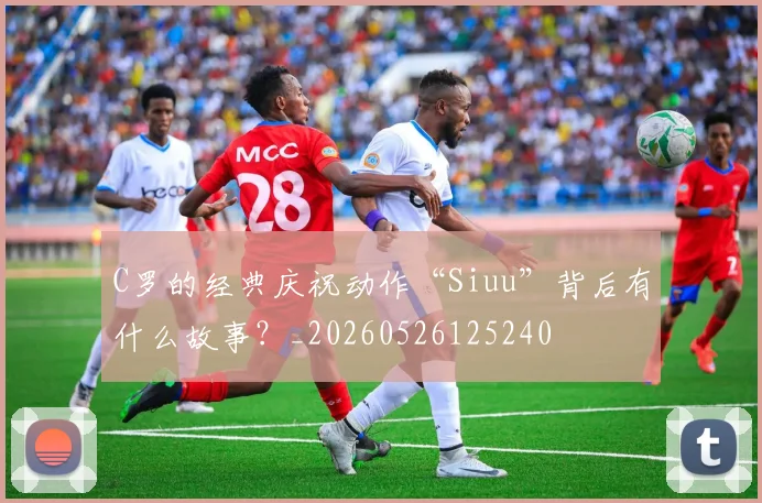C罗的经典庆祝动作“Siuu”背后有什么故事?_20260526125240