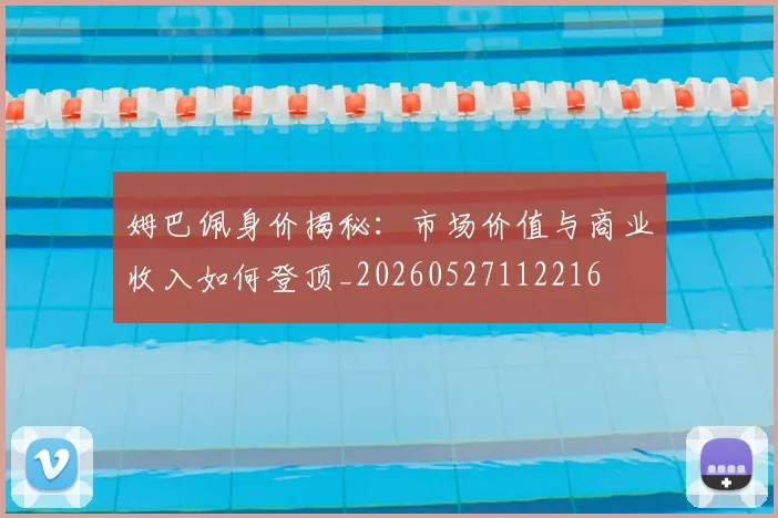 姆巴佩身价揭秘：市场价值与商业收入如何登顶_20260527112216