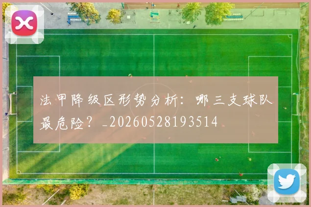 法甲降级区形势分析:哪三支球队最危险?_20260528193514