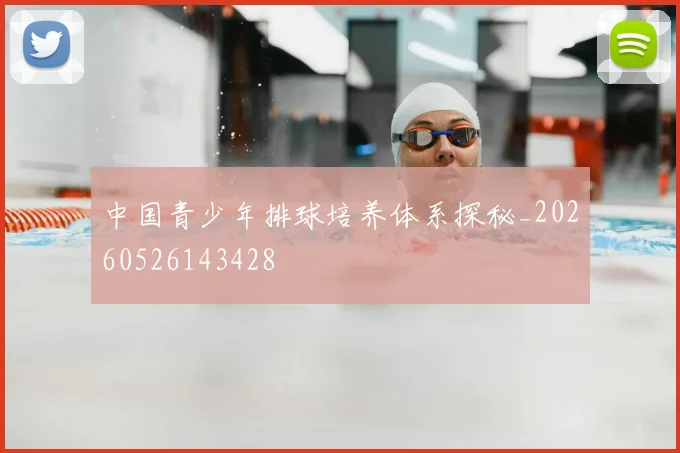 中国青少年排球培养体系探秘_20260526143428
