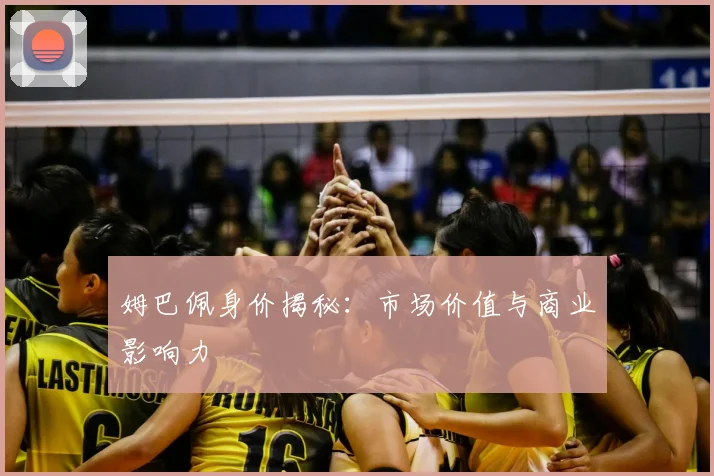 姆巴佩身价揭秘：市场价值与商业影响力