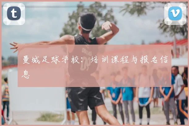 曼城足球学校：培训课程与报名信息