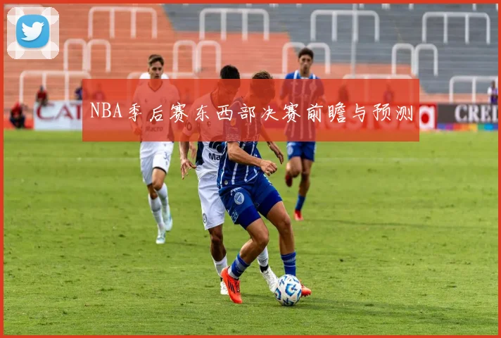 NBA季后赛东西部决赛前瞻与预测