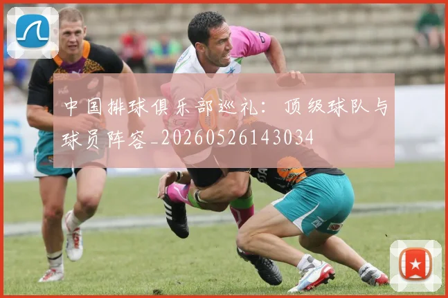 中国排球俱乐部巡礼：顶级球队与球员阵容_20260526143034