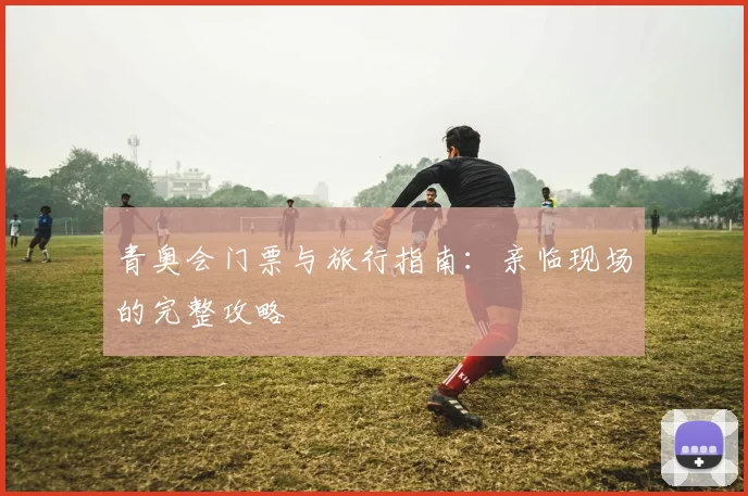 青奥会门票与旅行指南:亲临现场的完整攻略