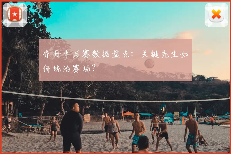 乔丹季后赛数据盘点：关键先生如何统治赛场？