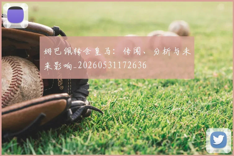 姆巴佩转会皇马：传闻、分析与未来影响_20260531172636
