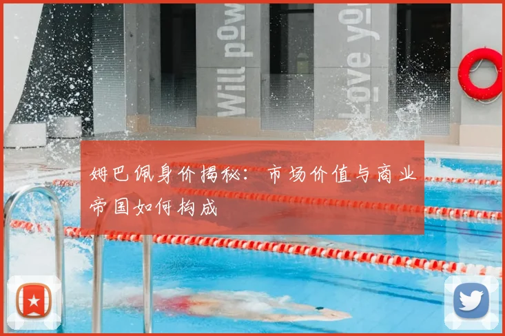 姆巴佩身价揭秘：市场价值与商业帝国如何构成