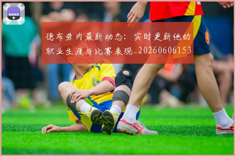 德布劳内最新动态：实时更新他的职业生涯与比赛表现_20260606153255