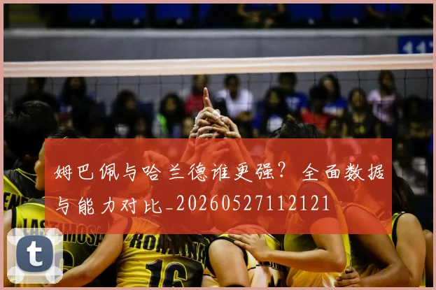 姆巴佩与哈兰德谁更强？全面数据与能力对比_20260527112121