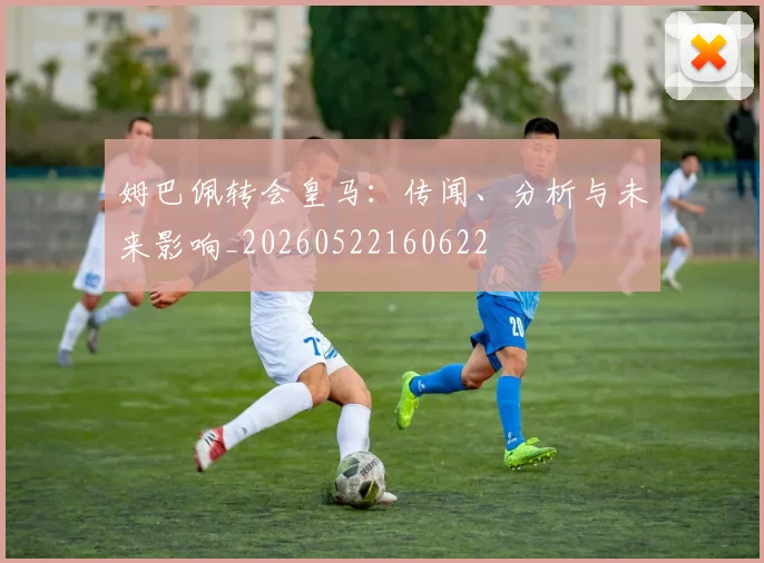 姆巴佩转会皇马：传闻、分析与未来影响_20260522160622