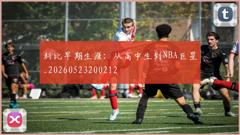 科比早期生涯:从高中生到NBA巨星_20260523200212