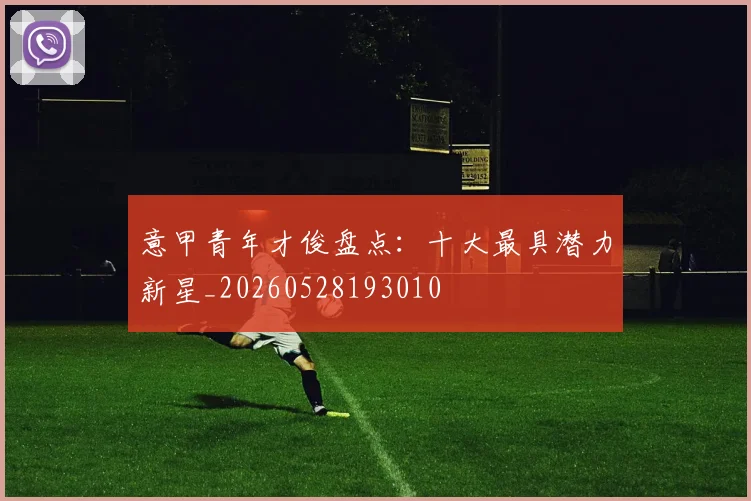 意甲青年才俊盘点:十大最具潜力新星_20260528193010